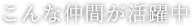 こんな仲間が活躍中